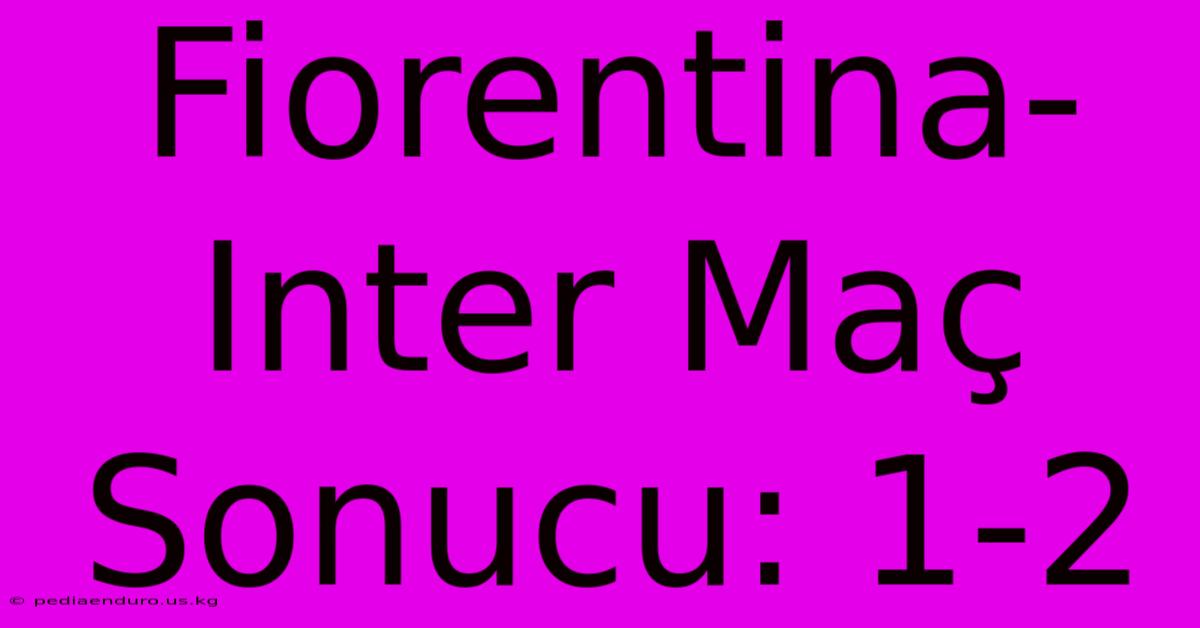 Fiorentina-Inter Maç Sonucu: 1-2