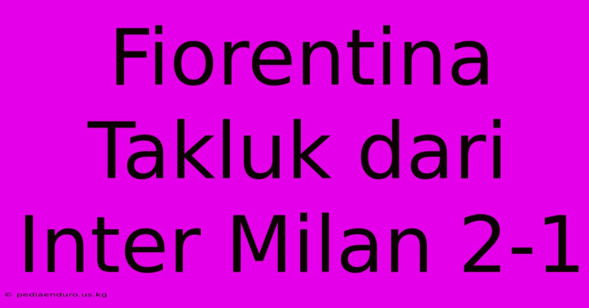 Fiorentina Takluk Dari Inter Milan 2-1