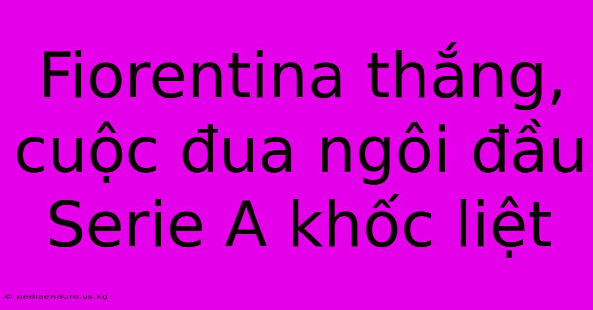 Fiorentina Thắng, Cuộc Đua Ngôi Đầu Serie A Khốc Liệt