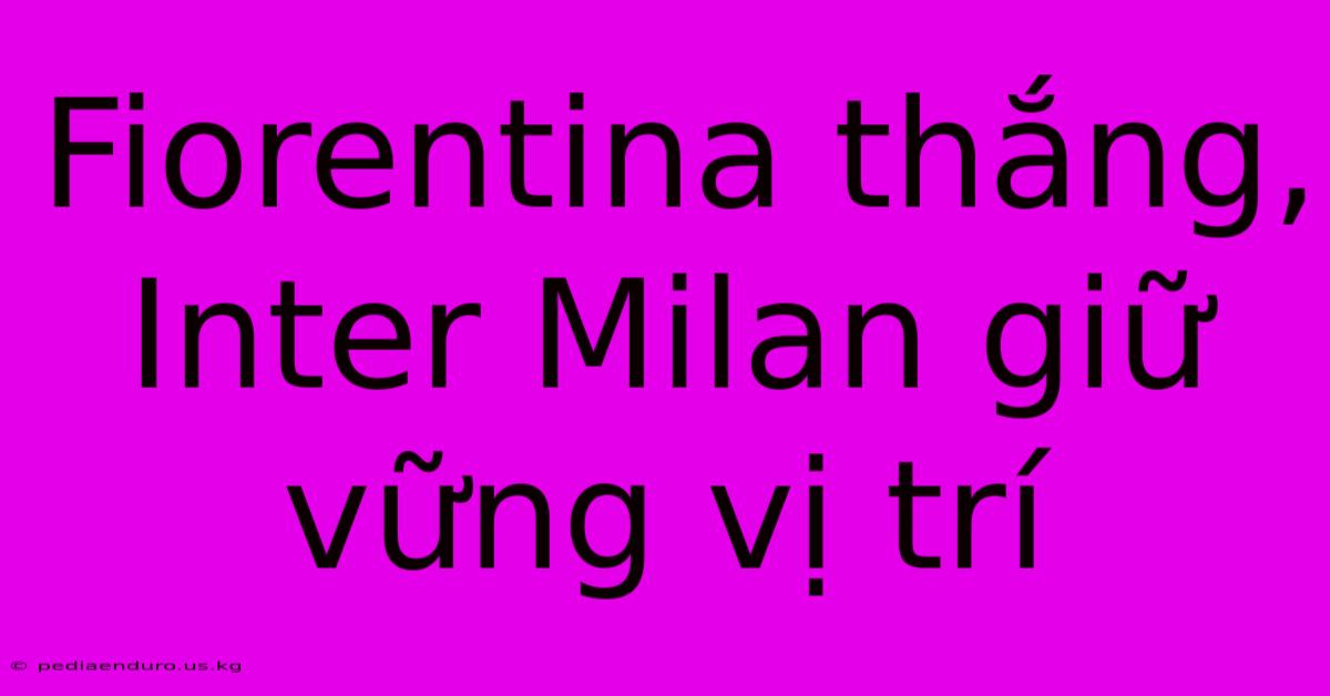 Fiorentina Thắng, Inter Milan Giữ Vững Vị Trí