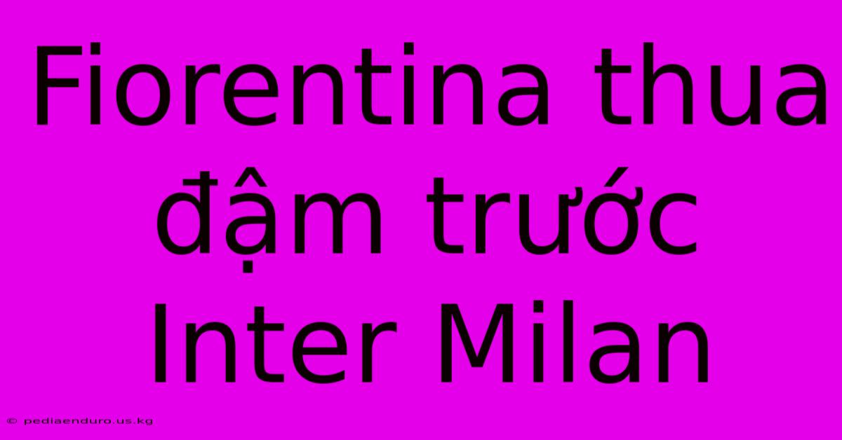 Fiorentina Thua Đậm Trước Inter Milan