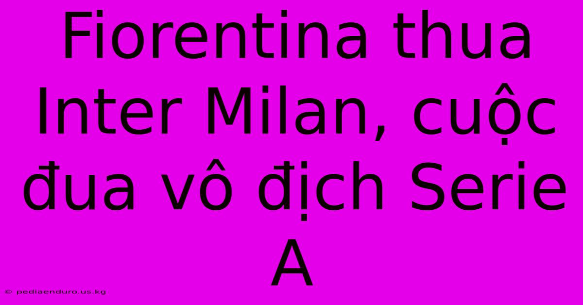 Fiorentina Thua Inter Milan, Cuộc Đua Vô Địch Serie A