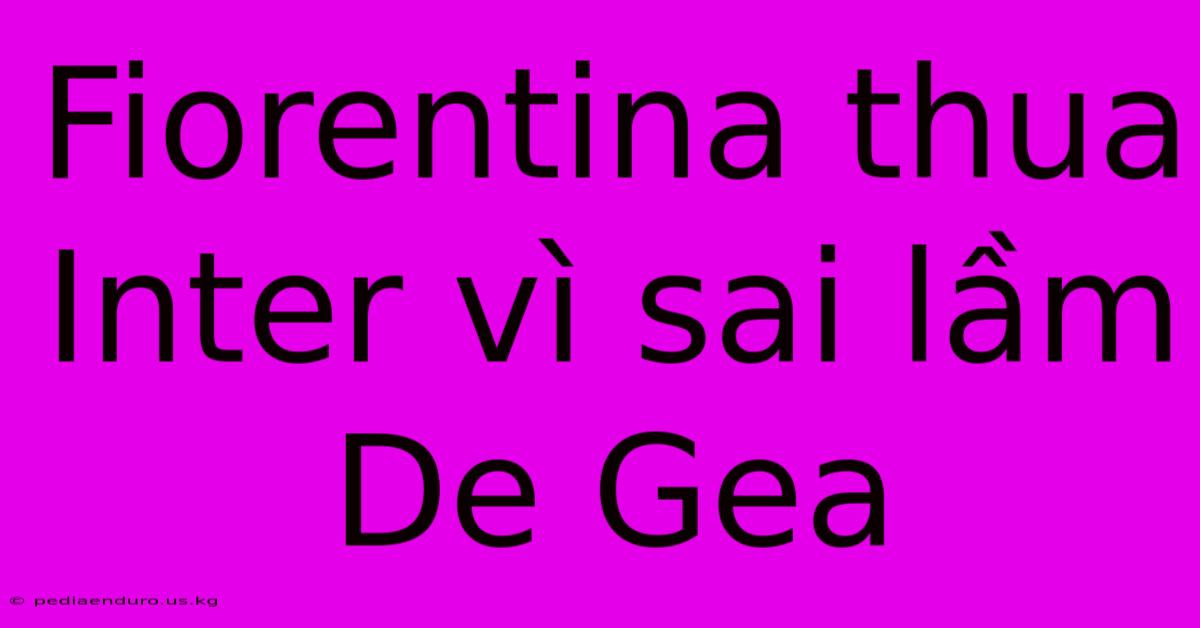 Fiorentina Thua Inter Vì Sai Lầm De Gea