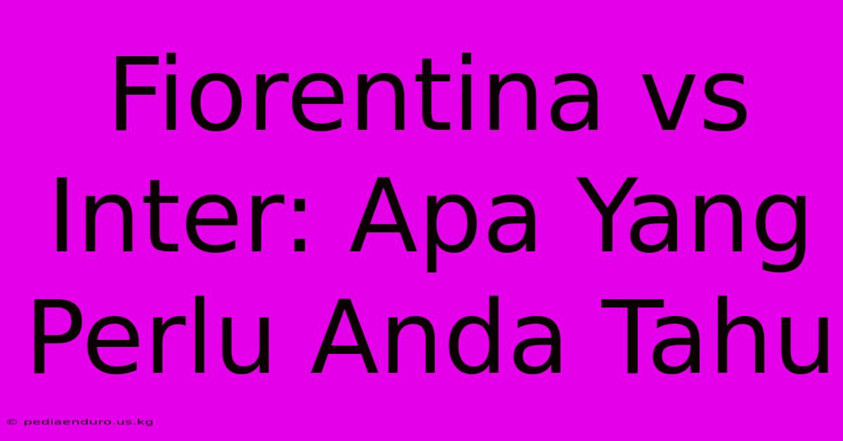 Fiorentina Vs Inter: Apa Yang Perlu Anda Tahu