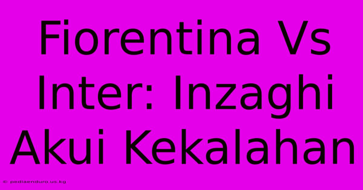 Fiorentina Vs Inter: Inzaghi Akui Kekalahan