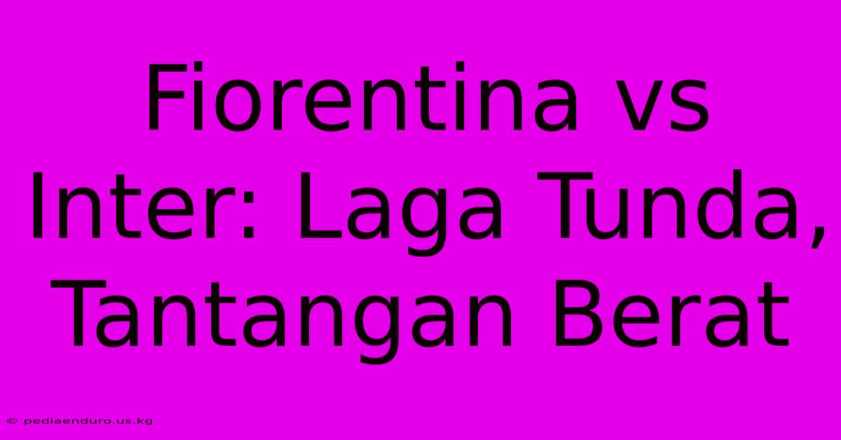 Fiorentina Vs Inter: Laga Tunda, Tantangan Berat