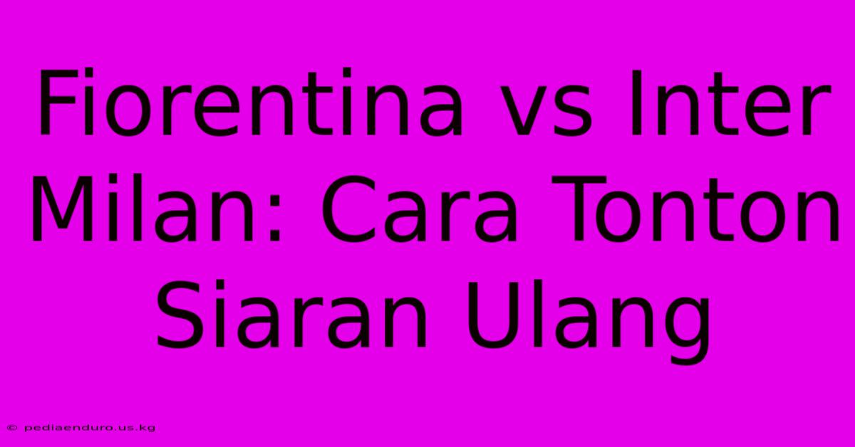 Fiorentina Vs Inter Milan: Cara Tonton Siaran Ulang