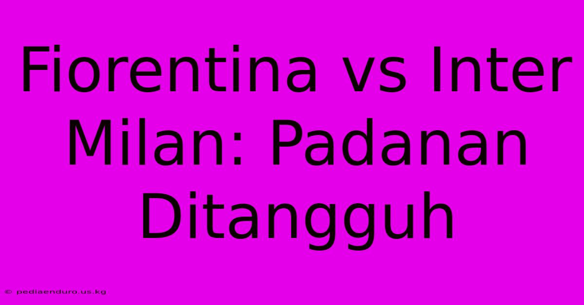 Fiorentina Vs Inter Milan: Padanan Ditangguh