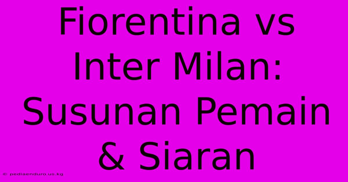 Fiorentina Vs Inter Milan: Susunan Pemain & Siaran