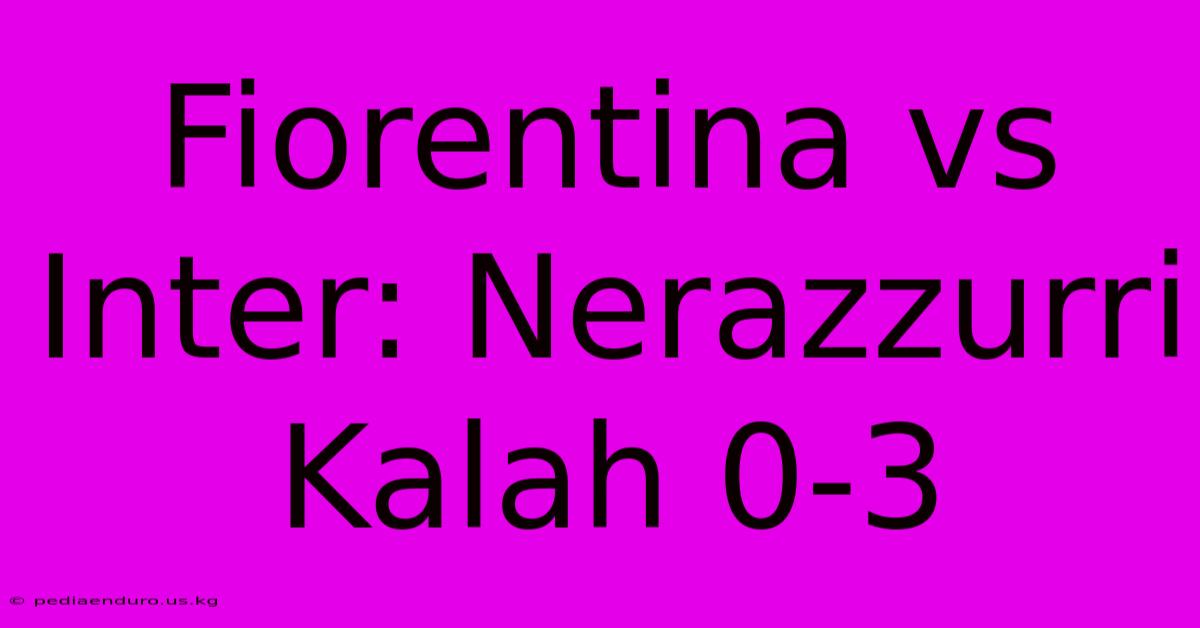 Fiorentina Vs Inter: Nerazzurri Kalah 0-3