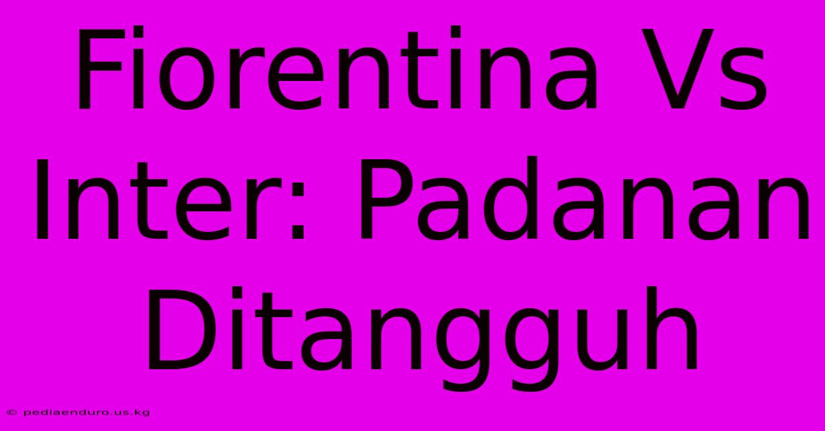 Fiorentina Vs Inter: Padanan Ditangguh