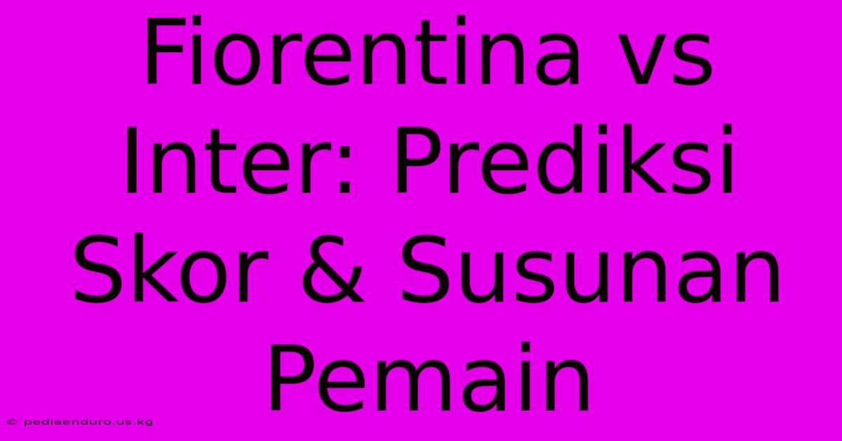 Fiorentina Vs Inter: Prediksi Skor & Susunan Pemain