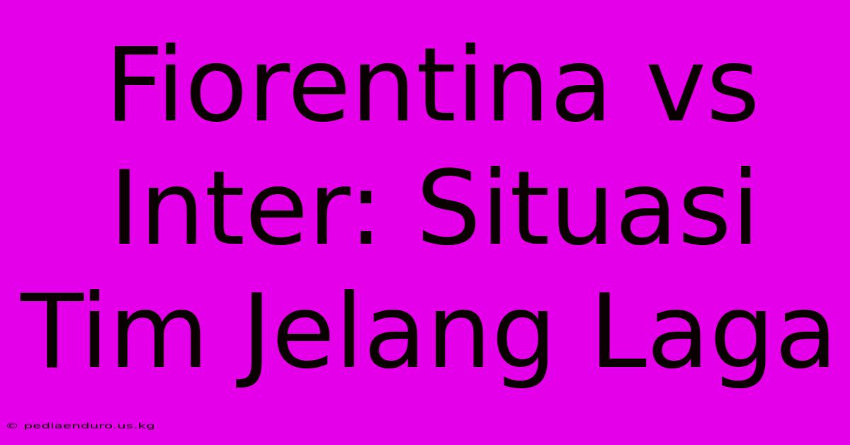 Fiorentina Vs Inter: Situasi Tim Jelang Laga