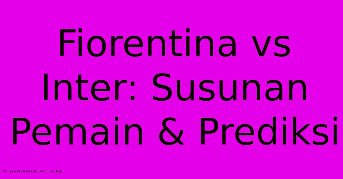 Fiorentina Vs Inter: Susunan Pemain & Prediksi