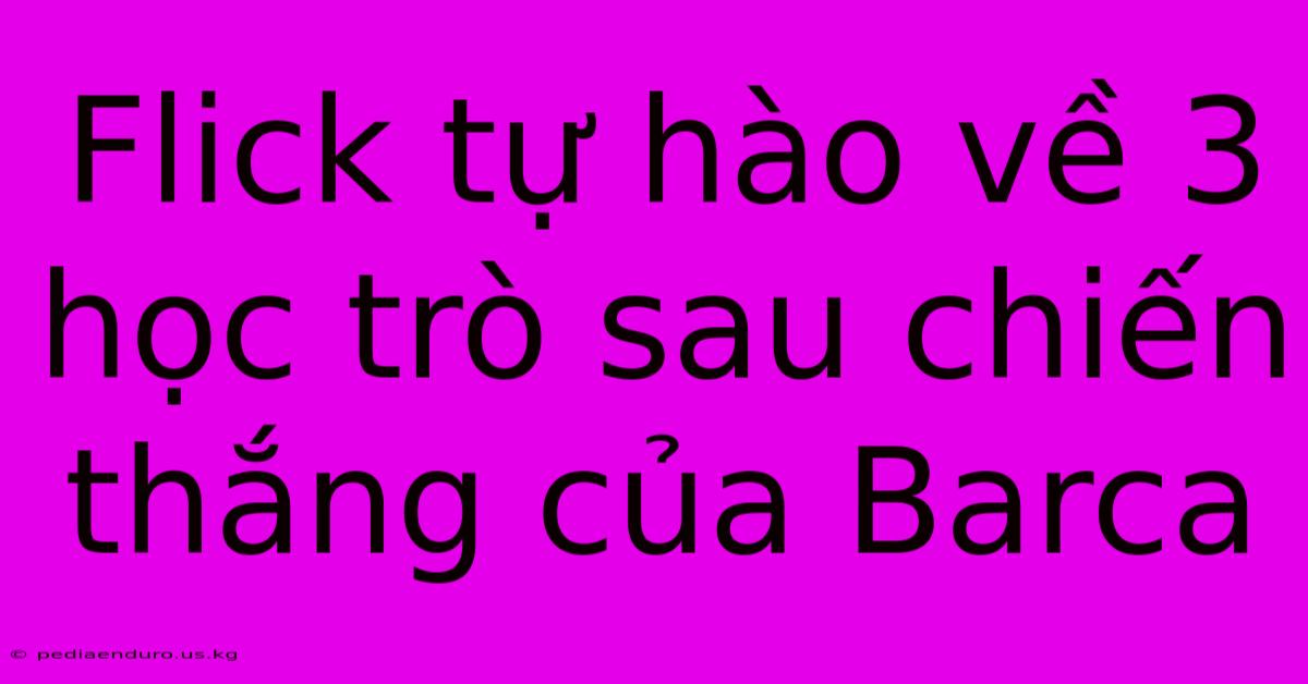 Flick Tự Hào Về 3 Học Trò Sau Chiến Thắng Của Barca