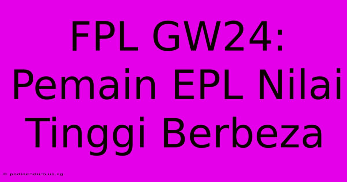 FPL GW24: Pemain EPL Nilai Tinggi Berbeza