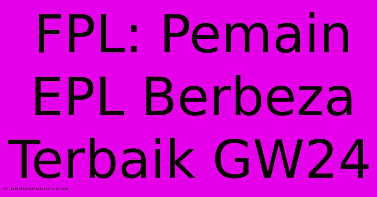 FPL: Pemain EPL Berbeza Terbaik GW24