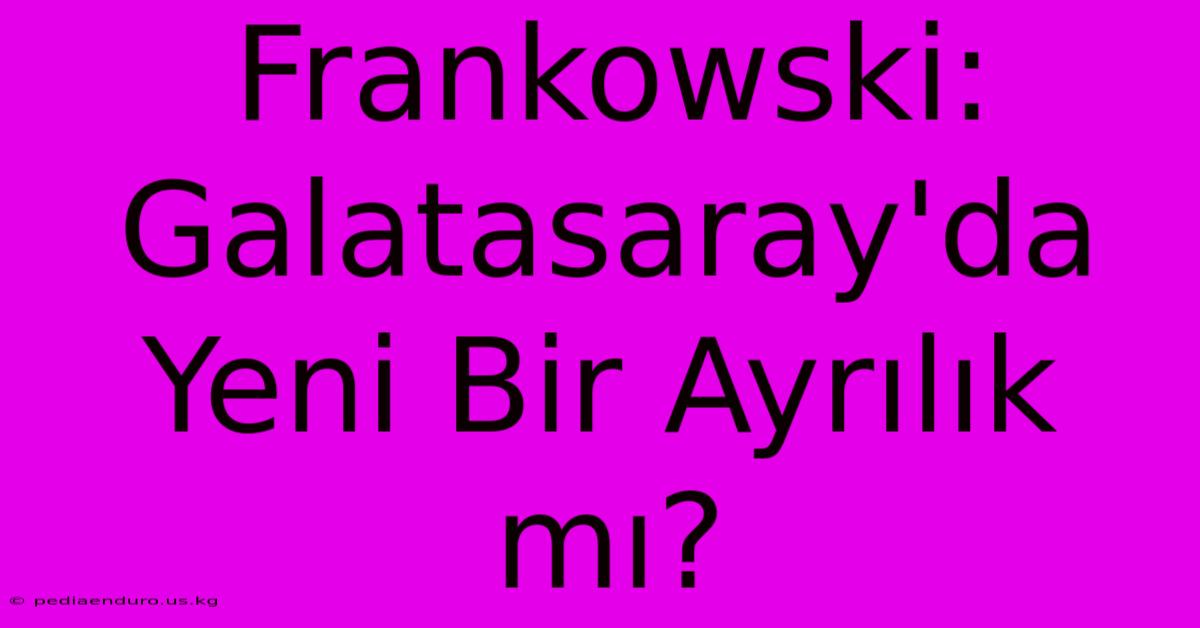 Frankowski: Galatasaray'da Yeni Bir Ayrılık Mı?