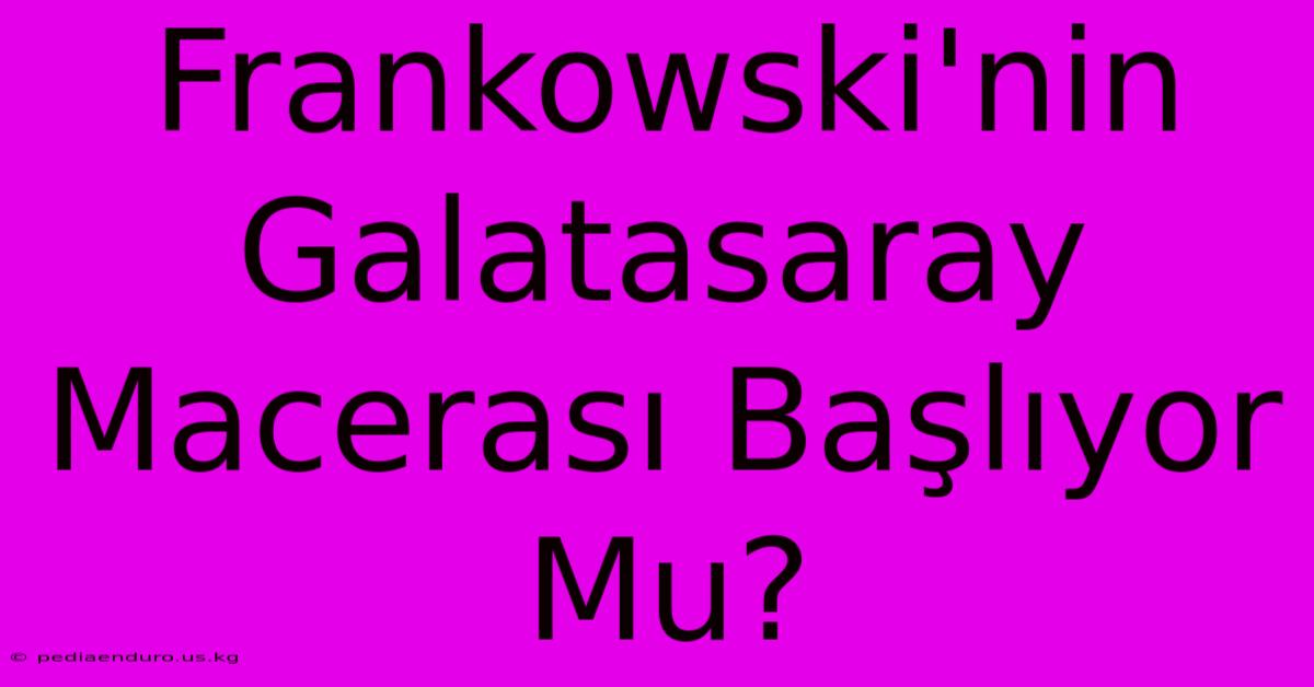 Frankowski'nin Galatasaray Macerası Başlıyor Mu?