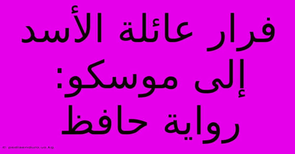 فرار عائلة الأسد إلى موسكو: رواية حافظ