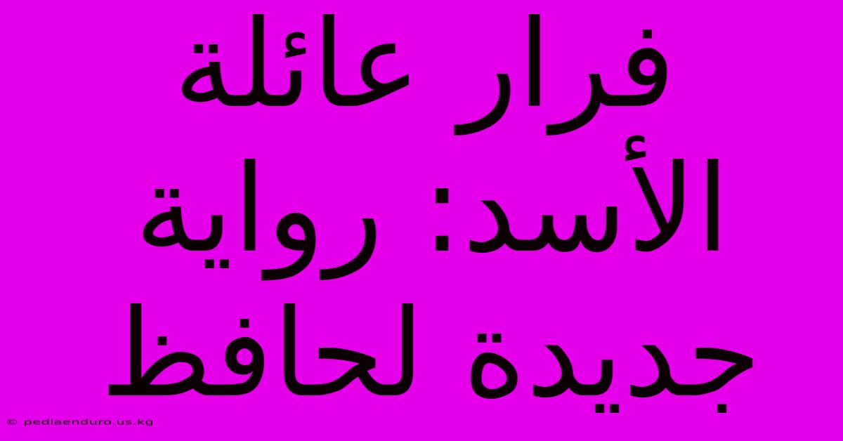 فرار عائلة الأسد: رواية جديدة لحافظ