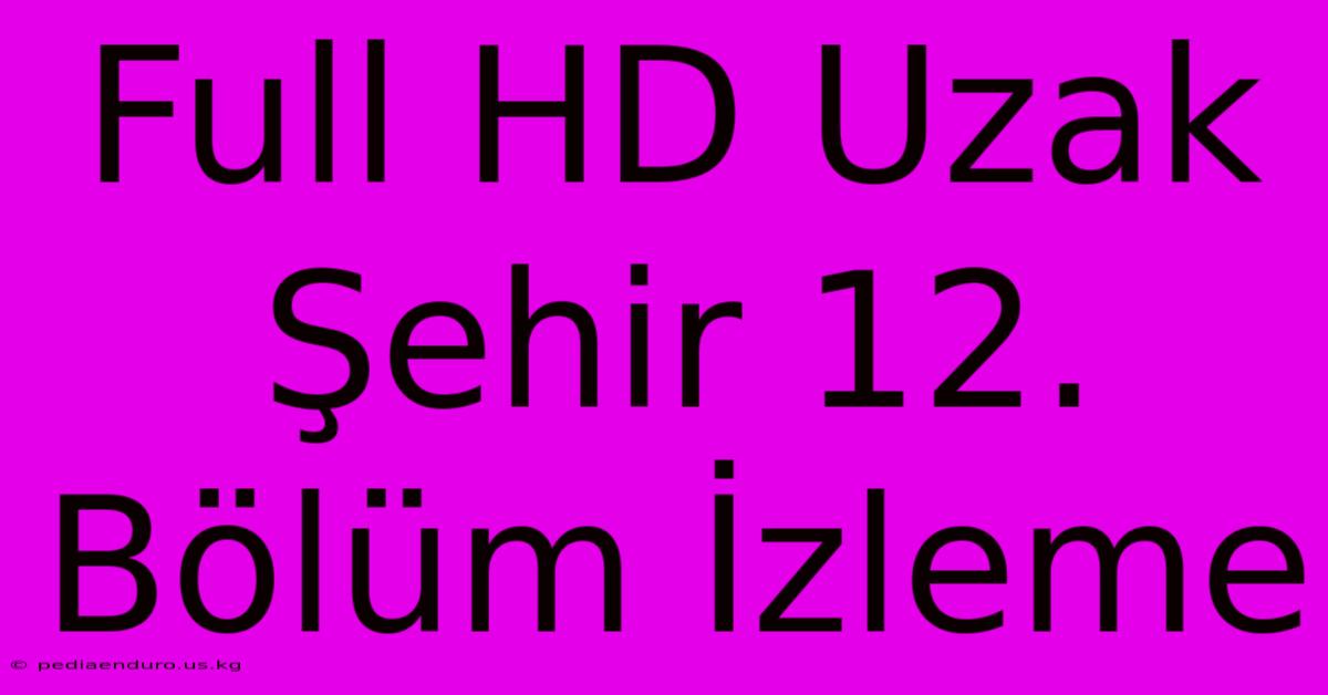 Full HD Uzak Şehir 12. Bölüm İzleme