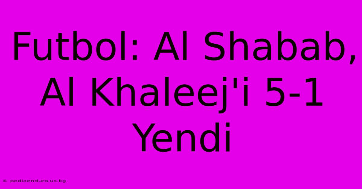 Futbol: Al Shabab, Al Khaleej'i 5-1 Yendi