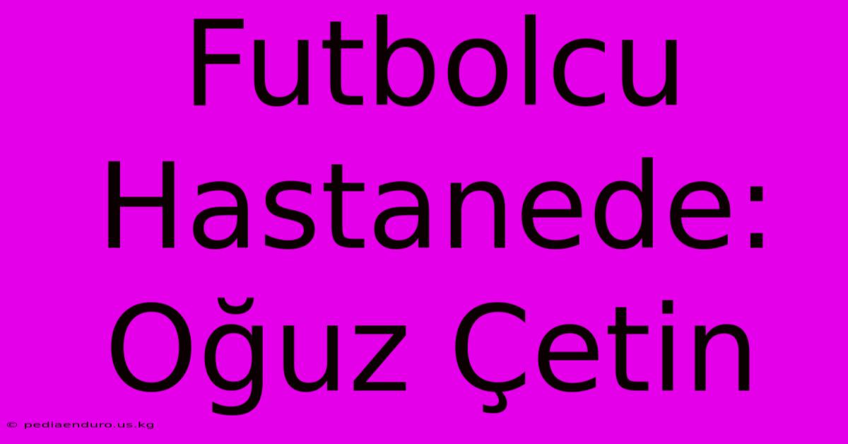 Futbolcu Hastanede: Oğuz Çetin