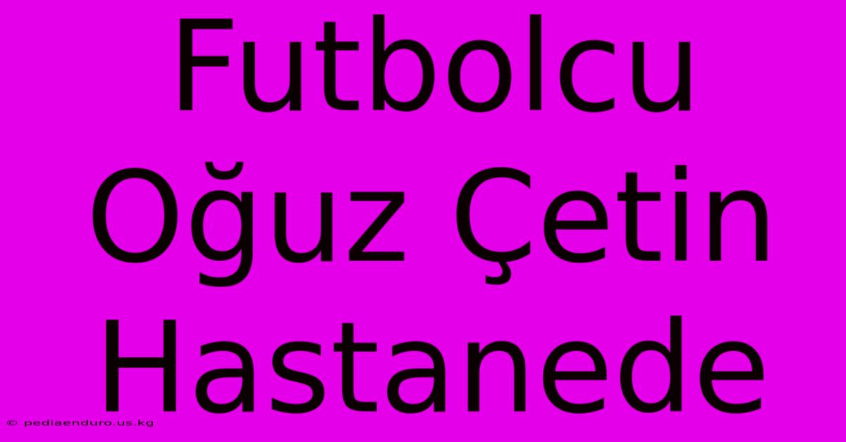 Futbolcu Oğuz Çetin Hastanede