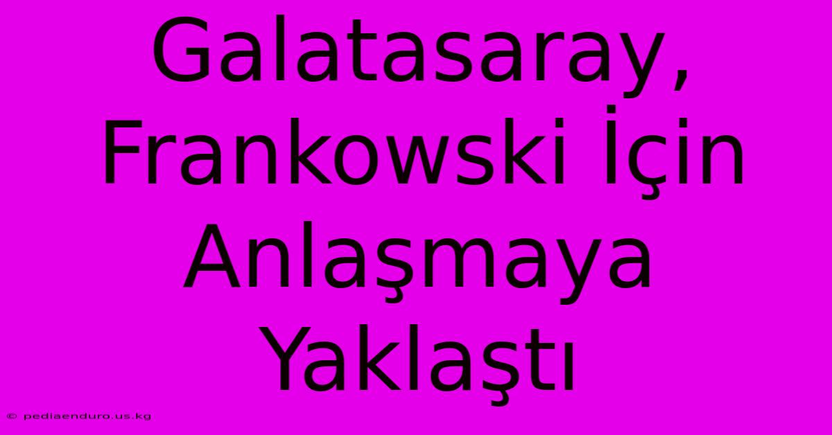 Galatasaray, Frankowski İçin Anlaşmaya Yaklaştı