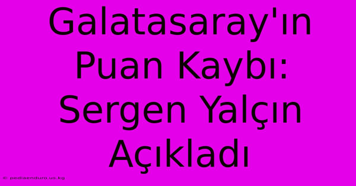 Galatasaray'ın Puan Kaybı: Sergen Yalçın Açıkladı