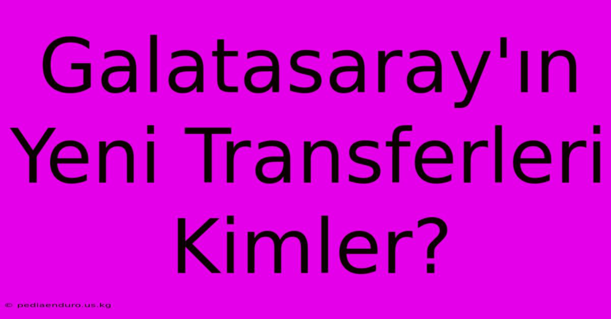 Galatasaray'ın Yeni Transferleri Kimler?