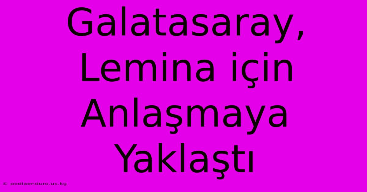 Galatasaray, Lemina Için Anlaşmaya Yaklaştı