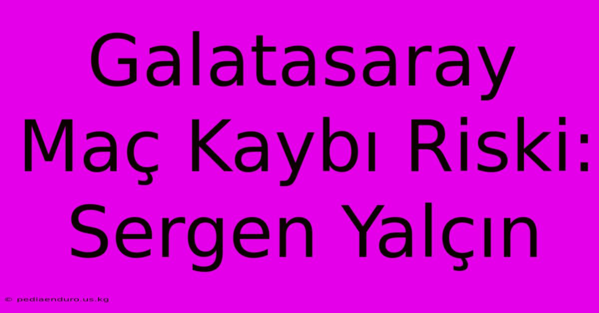 Galatasaray Maç Kaybı Riski: Sergen Yalçın