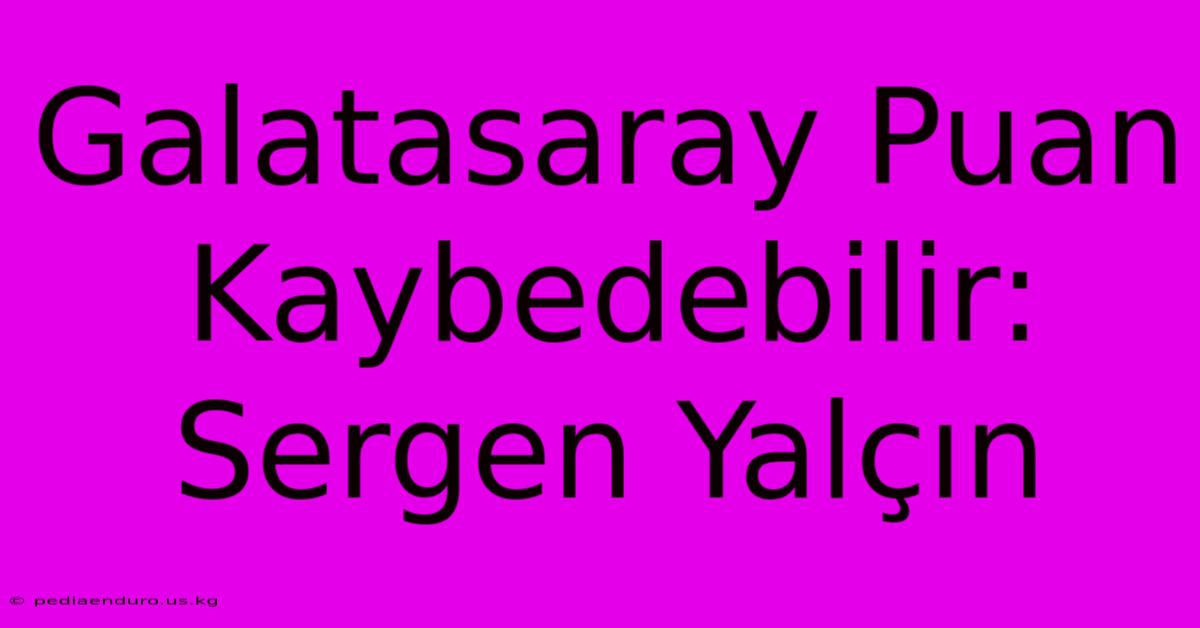 Galatasaray Puan Kaybedebilir: Sergen Yalçın