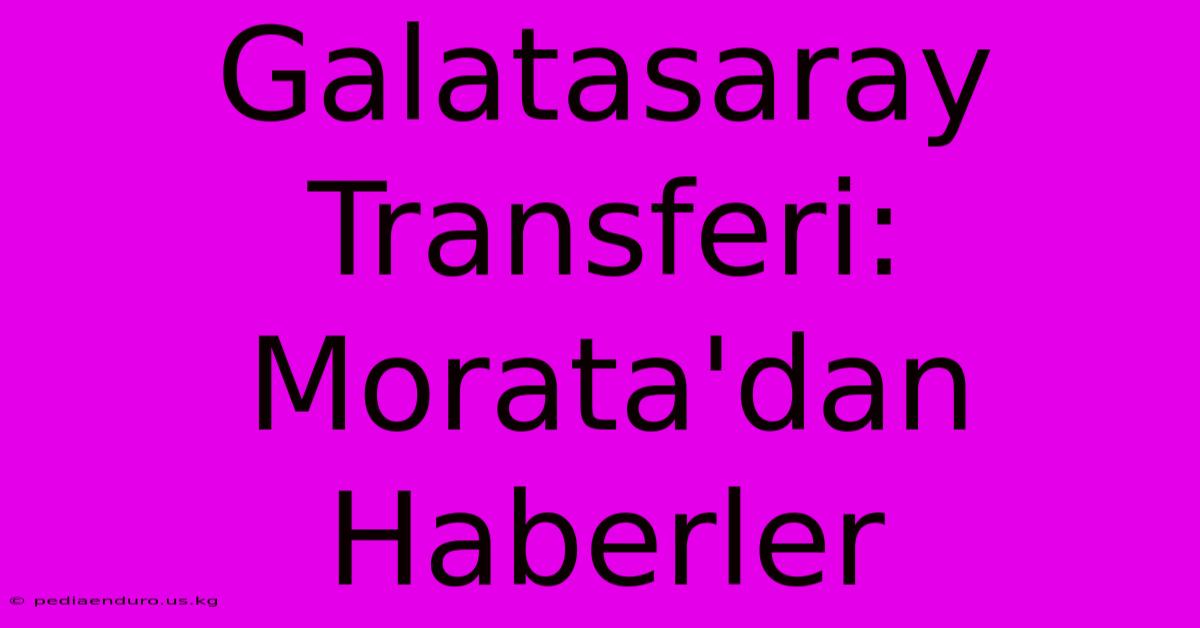 Galatasaray Transferi: Morata'dan Haberler