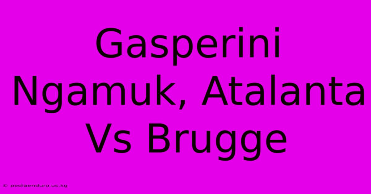 Gasperini Ngamuk, Atalanta Vs Brugge