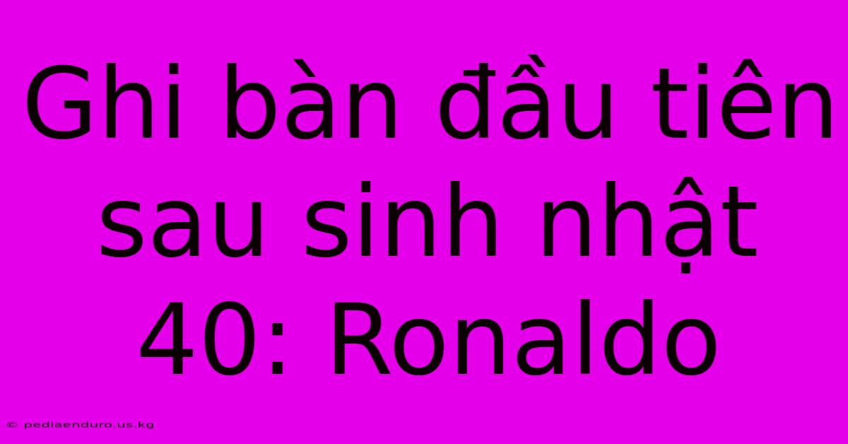 Ghi Bàn Đầu Tiên Sau Sinh Nhật 40: Ronaldo