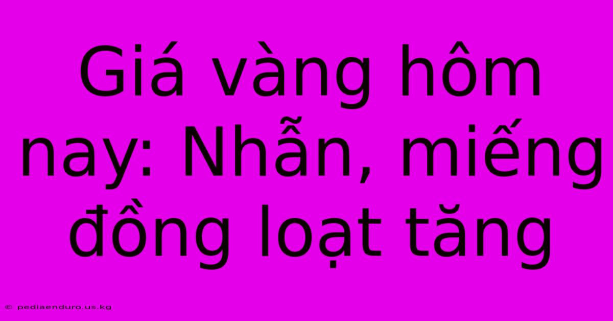 Giá Vàng Hôm Nay: Nhẫn, Miếng Đồng Loạt Tăng