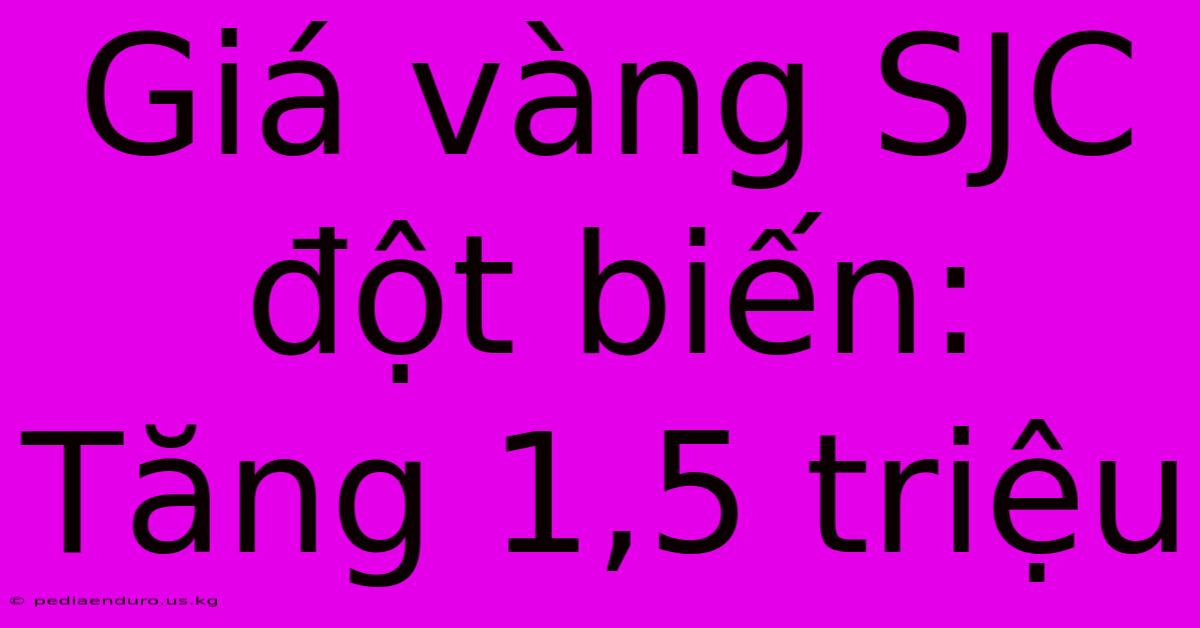 Giá Vàng SJC Đột Biến: Tăng 1,5 Triệu