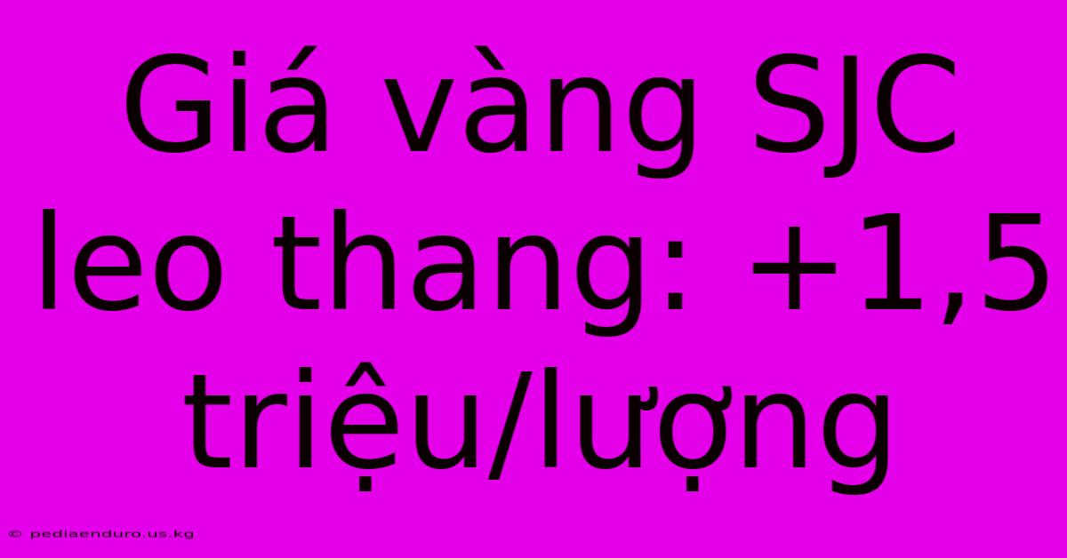 Giá Vàng SJC Leo Thang: +1,5 Triệu/lượng