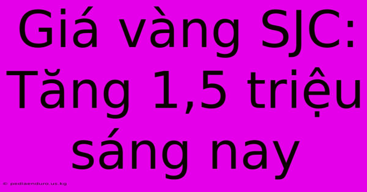 Giá Vàng SJC: Tăng 1,5 Triệu Sáng Nay