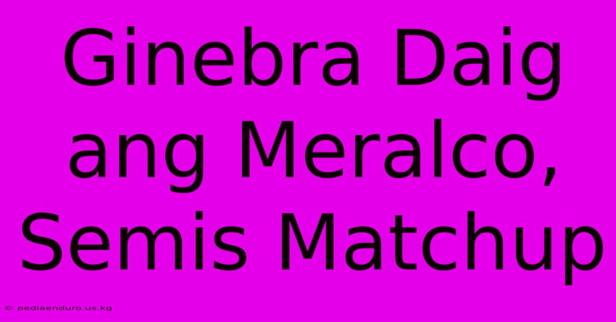 Ginebra Daig Ang Meralco, Semis Matchup