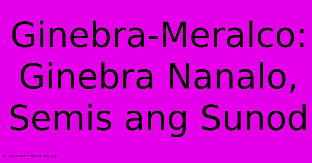 Ginebra-Meralco: Ginebra Nanalo, Semis Ang Sunod