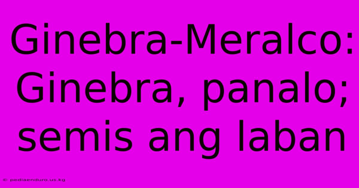 Ginebra-Meralco: Ginebra, Panalo; Semis Ang Laban