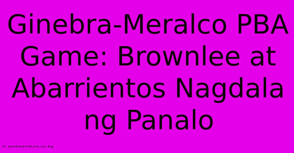 Ginebra-Meralco PBA Game: Brownlee At Abarrientos Nagdala Ng Panalo