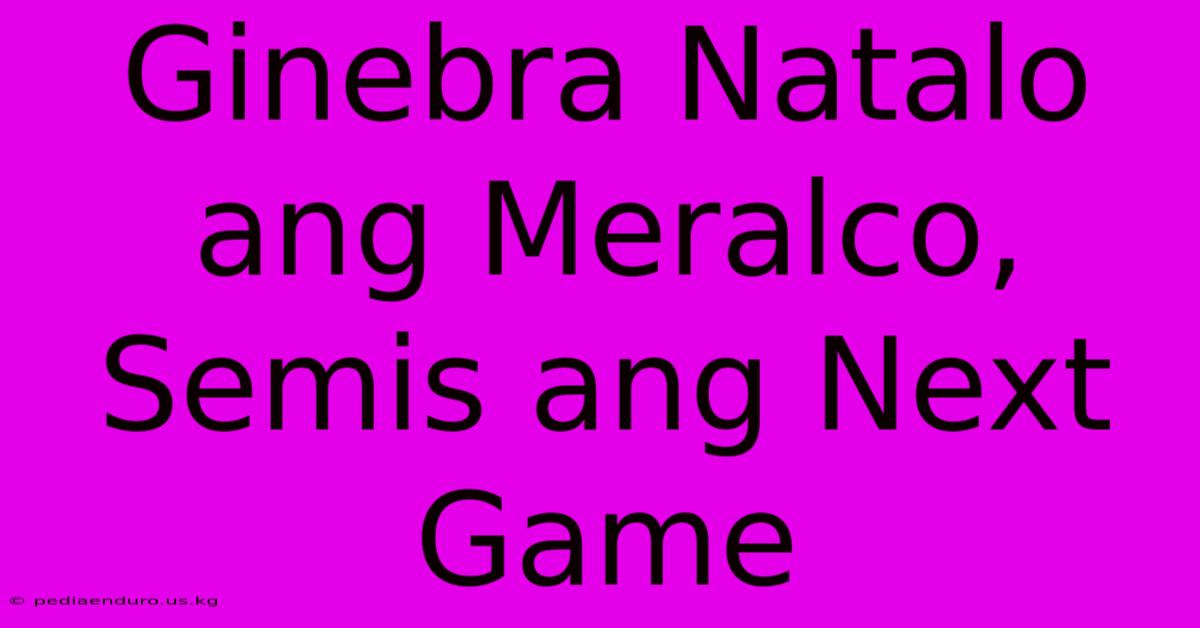 Ginebra Natalo Ang Meralco, Semis Ang Next Game