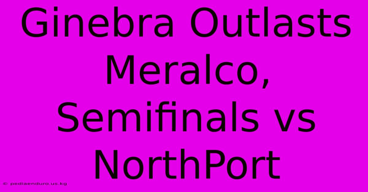 Ginebra Outlasts Meralco, Semifinals Vs NorthPort