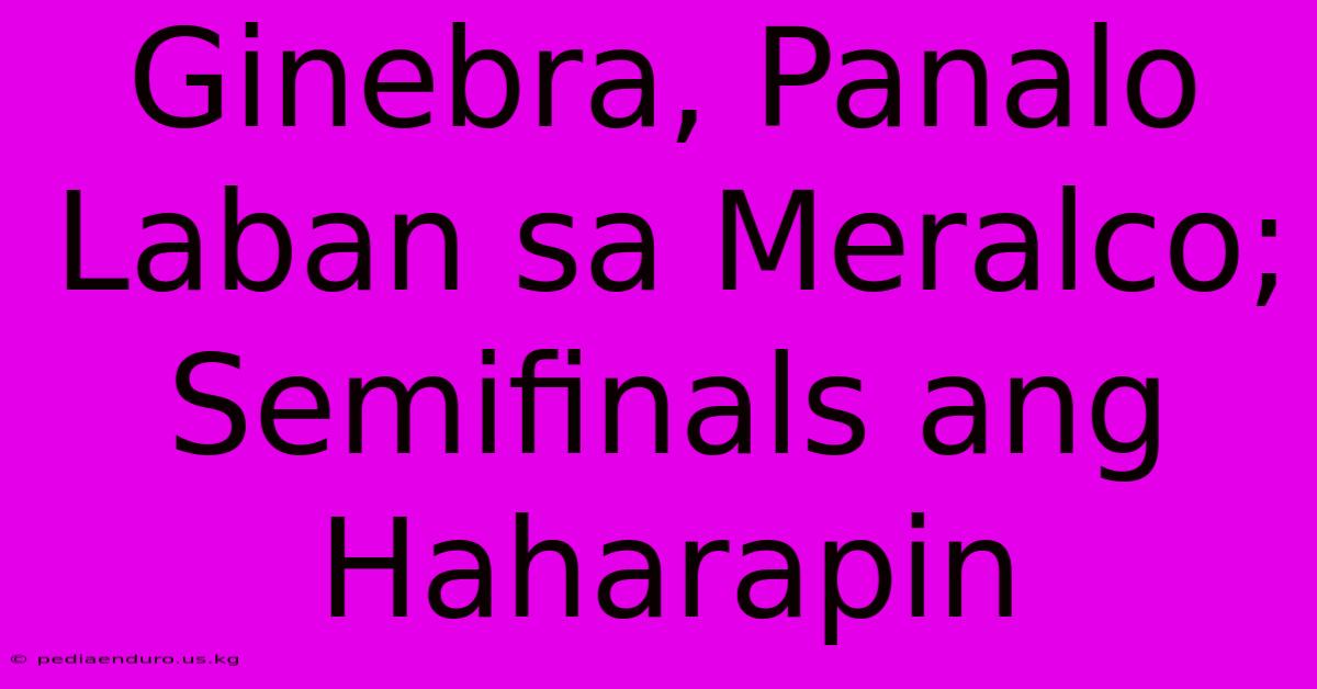 Ginebra, Panalo Laban Sa Meralco; Semifinals Ang Haharapin