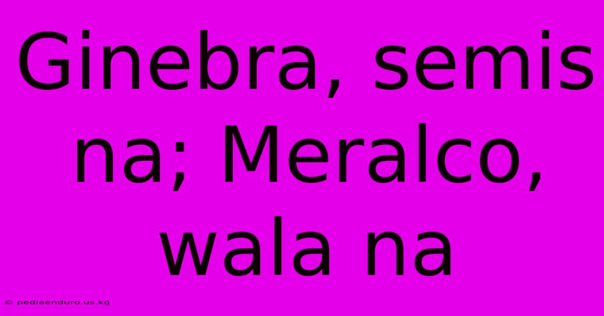 Ginebra, Semis Na; Meralco, Wala Na